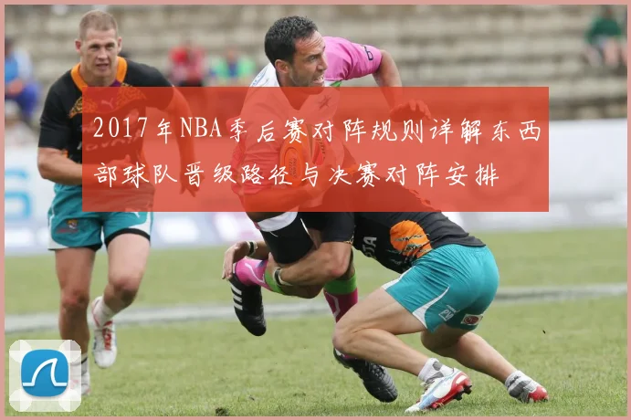 2017年NBA季后赛对阵规则详解东西部球队晋级路径与决赛对阵安排