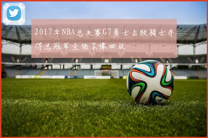 2017年NBA总决赛G7勇士击败骑士夺得总冠军全场录像回放