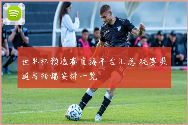 世界杯预选赛直播平台汇总 观赛渠道与转播安排一览