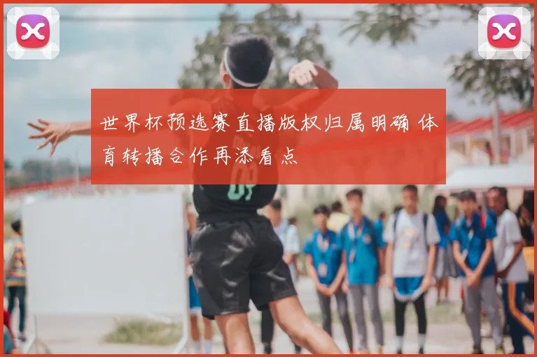 世界杯预选赛直播版权归属明确 体育转播合作再添看点