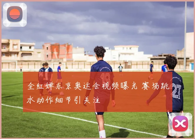全红婵东京奥运会视频曝光 赛场跳水动作细节引关注