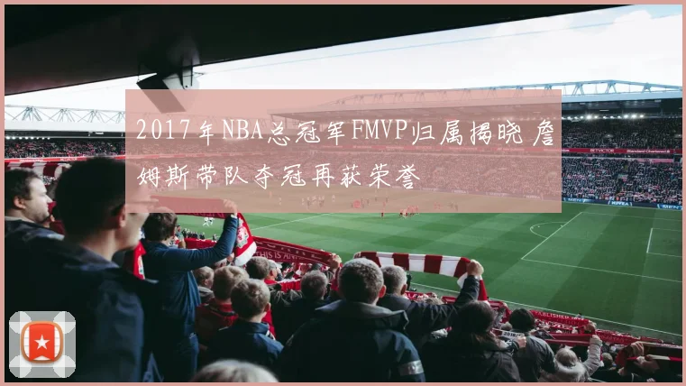2017年NBA总冠军FMVP归属揭晓 詹姆斯带队夺冠再获荣誉