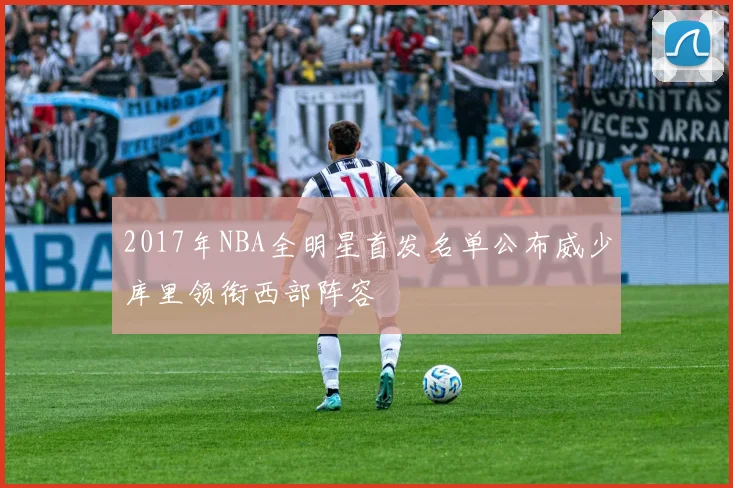 2017年NBA全明星首发名单公布威少库里领衔西部阵容